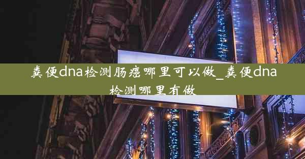 粪便dna检测肠癌哪里可以做_粪便dna检测哪里有做