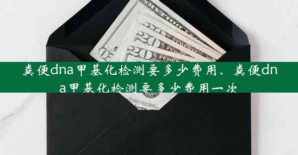 粪便dna甲基化检测要多少费用、粪便dna甲基化检测要多少费用一次