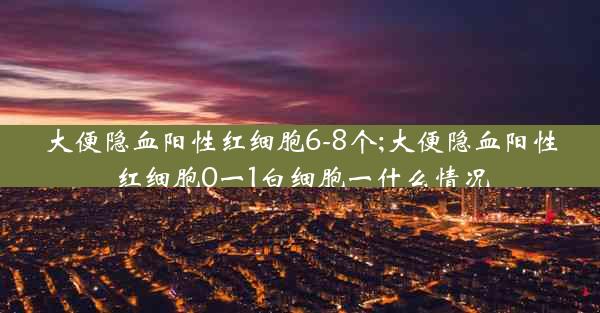 大便隐血阳性红细胞6-8个;大便隐血阳性红细胞0一1白细胞一什么情况