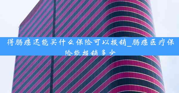 得肠癌还能买什么保险可以报销_肠癌医疗保险能报销多少