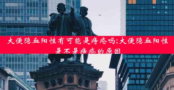 大便隐血阳性有可能是痔疮吗;大便隐血阳性是不是痔疮的原因