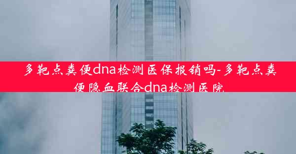 多靶点粪便dna检测医保报销吗-多靶点粪便隐血联合dna检测医院