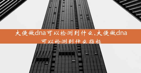 大便做dna可以检测到什么,大便做dna可以检测到什么指标