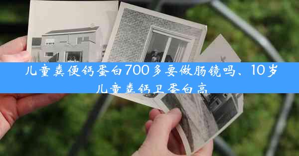 儿童粪便钙蛋白700多要做肠镜吗、10岁儿童粪钙卫蛋白高