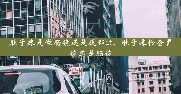 肚子疼是做肠镜还是腹部ct、肚子疼检查胃镜还是肠镜