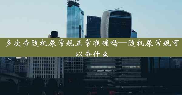 多次查随机尿常规正常准确吗—随机尿常规可以查什么