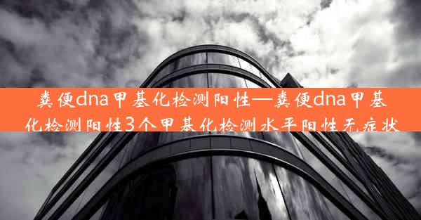 粪便dna甲基化检测阳性—粪便dna甲基化检测阳性3个甲基化检测水平阳性无症状