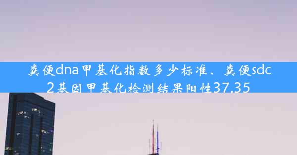 粪便dna甲基化指数多少标准、粪便sdc2基因甲基化检测结果阳性37.35