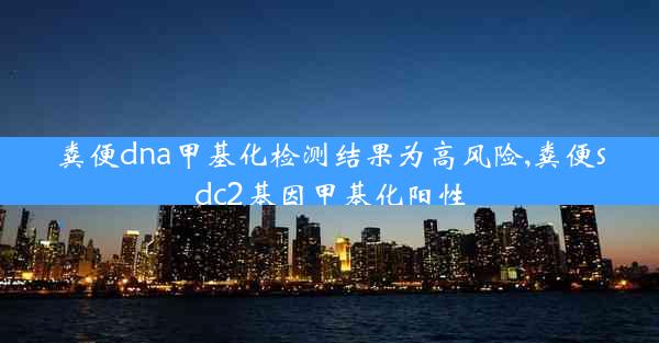 粪便dna甲基化检测结果为高风险,粪便sdc2基因甲基化阳性