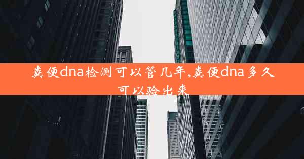 粪便dna检测可以管几年,粪便dna多久可以验出来