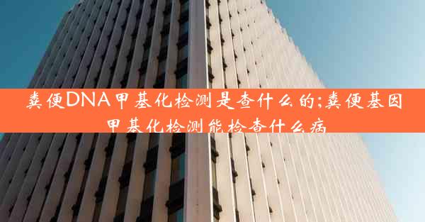 粪便DNA甲基化检测是查什么的;粪便基因甲基化检测能检查什么病