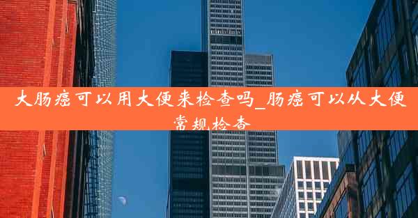 大肠癌可以用大便来检查吗_肠癌可以从大便常规检查