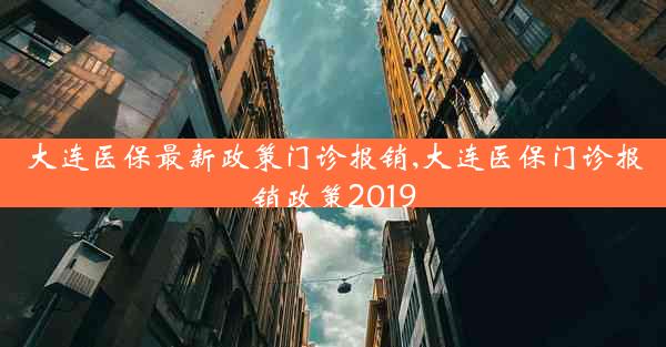 大连医保最新政策门诊报销,大连医保门诊报销政策2019