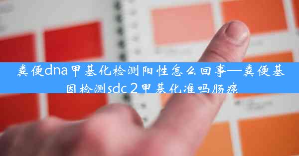 粪便dna甲基化检测阳性怎么回事—粪便基因检测sdc 2甲基化准吗肠癌