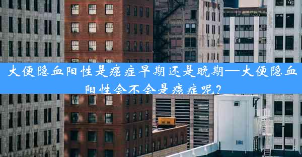 大便隐血阳性是癌症早期还是晚期—大便隐血阳性会不会是癌症呢？