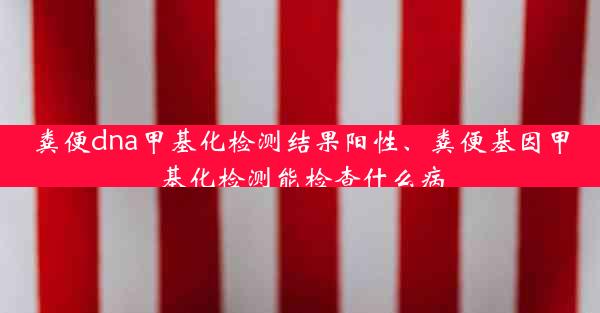 粪便dna甲基化检测结果阳性、粪便基因甲基化检测能检查什么病