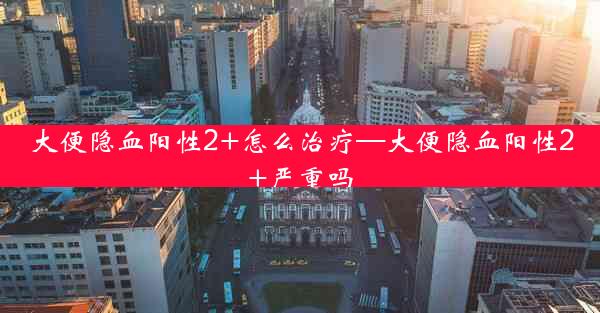 大便隐血阳性2+怎么治疗—大便隐血阳性2+严重吗