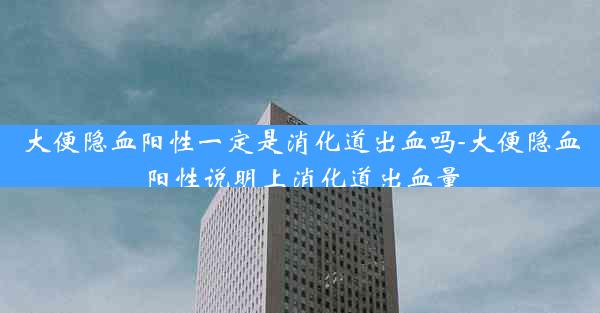 大便隐血阳性一定是消化道出血吗-大便隐血阳性说明上消化道出血量