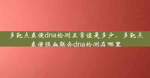 多靶点粪便dna检测正常值是多少、多靶点粪便隐血联合dna检测在哪里