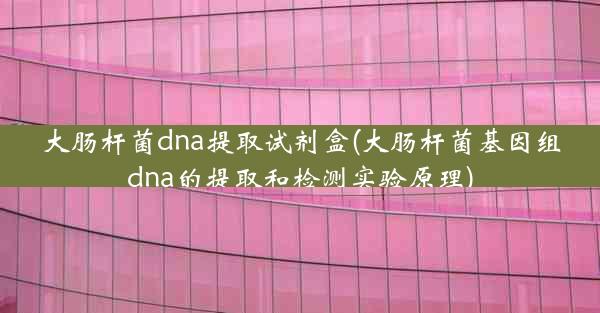 大肠杆菌dna提取试剂盒(大肠杆菌基因组dna的提取和检测实验原理)