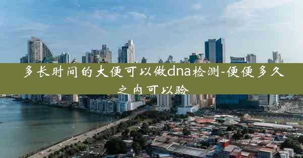 多长时间的大便可以做dna检测-便便多久之内可以验