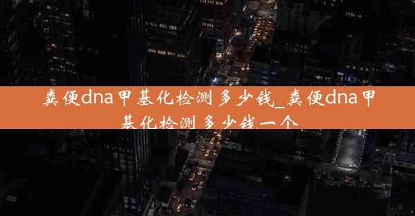 粪便dna甲基化检测多少钱_粪便dna甲基化检测多少钱一个