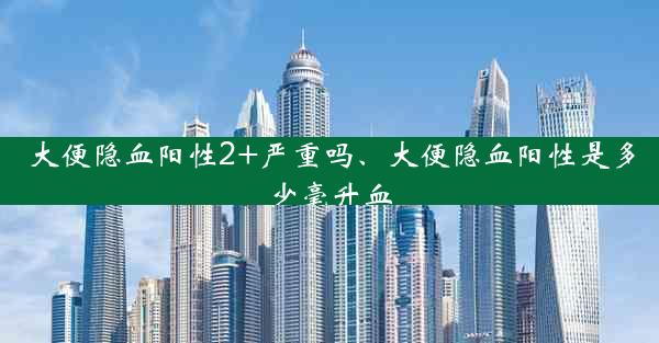 大便隐血阳性2+严重吗、大便隐血阳性是多少毫升血