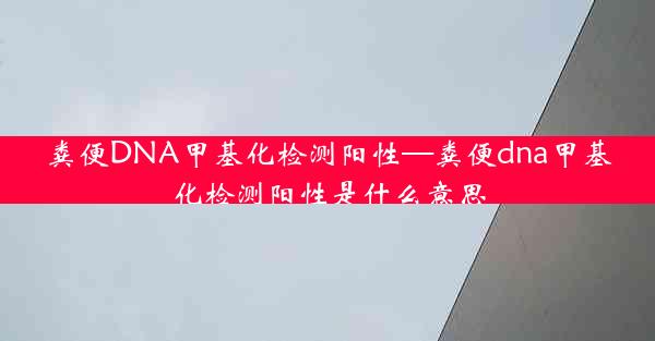 粪便DNA甲基化检测阳性—粪便dna甲基化检测阳性是什么意思