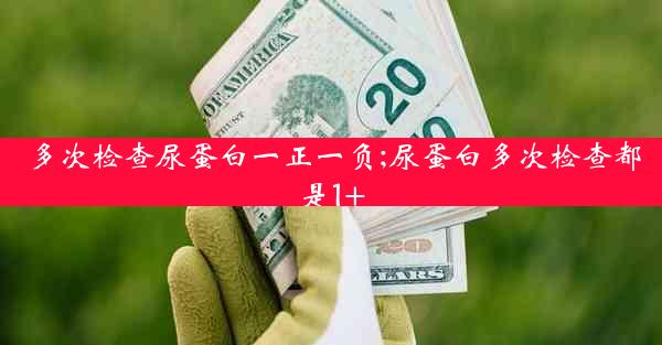 多次检查尿蛋白一正一负;尿蛋白多次检查都是1+