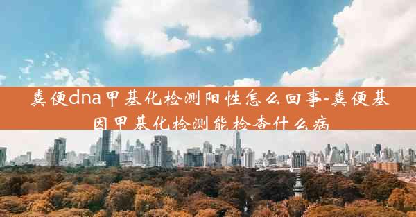 粪便dna甲基化检测阳性怎么回事-粪便基因甲基化检测能检查什么病