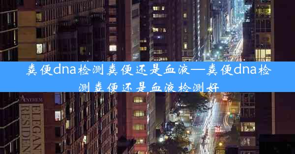 粪便dna检测粪便还是血液—粪便dna检测粪便还是血液检测好