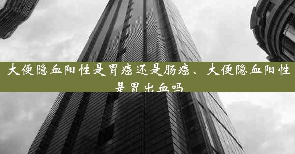 大便隐血阳性是胃癌还是肠癌、大便隐血阳性是胃出血吗