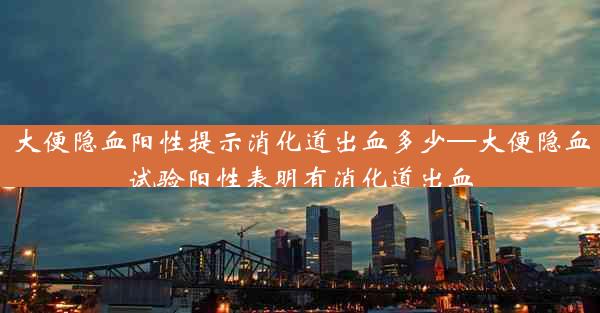 大便隐血阳性提示消化道出血多少—大便隐血试验阳性表明有消化道出血