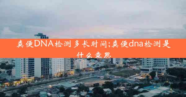 粪便DNA检测多长时间;粪便dna检测是什么意思