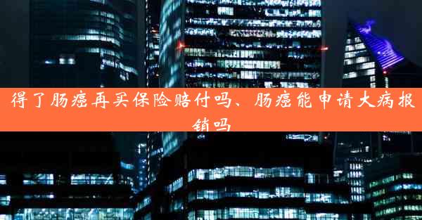 得了肠癌再买保险赔付吗、肠癌能申请大病报销吗