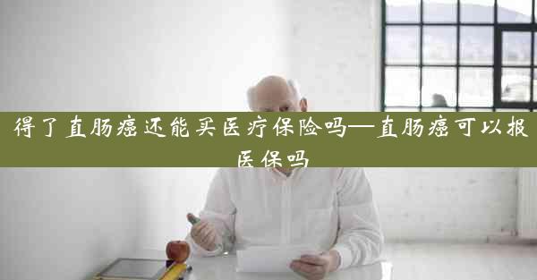 得了直肠癌还能买医疗保险吗—直肠癌可以报医保吗