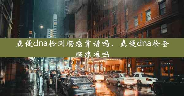 粪便dna检测肠癌靠谱吗、粪便dna检查肠癌准吗