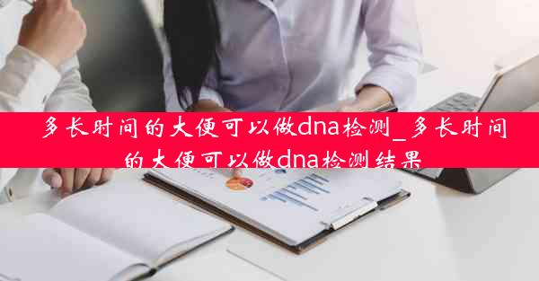 多长时间的大便可以做dna检测_多长时间的大便可以做dna检测结果