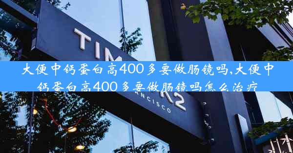 大便中钙蛋白高400多要做肠镜吗,大便中钙蛋白高400多要做肠镜吗怎么治疗