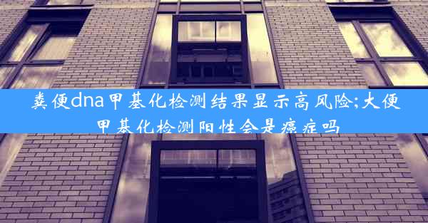 粪便dna甲基化检测结果显示高风险;大便甲基化检测阳性会是癌症吗