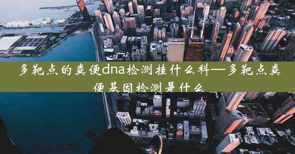 多靶点的粪便dna检测挂什么科—多靶点粪便基因检测是什么