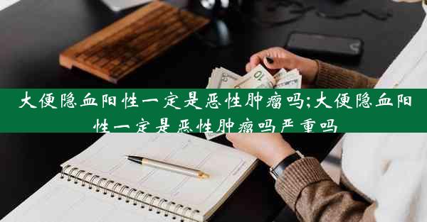 大便隐血阳性一定是恶性肿瘤吗;大便隐血阳性一定是恶性肿瘤吗严重吗