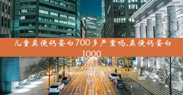 儿童粪便钙蛋白700多严重吗,粪便钙蛋白1000