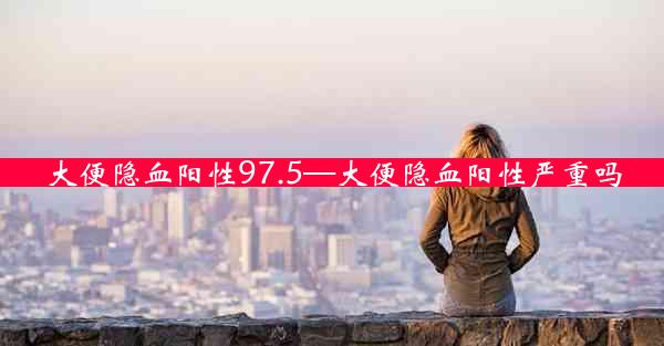 大便隐血阳性97.5—大便隐血阳性严重吗