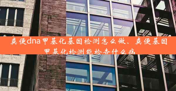 粪便dna甲基化基因检测怎么做、粪便基因甲基化检测能检查什么病