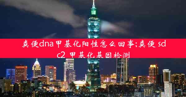 粪便dna甲基化阳性怎么回事;粪便 sdc2 甲基化基因检测