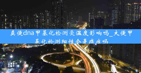 粪便dna甲基化检测受温度影响吗_大便甲基化检测阳性会是癌症吗