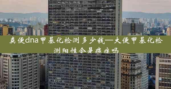 粪便dna甲基化检测多少钱—大便甲基化检测阳性会是癌症吗