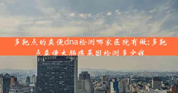 多靶点的粪便dna检测哪家医院有做;多靶点粪便大肠癌基因检测多少钱