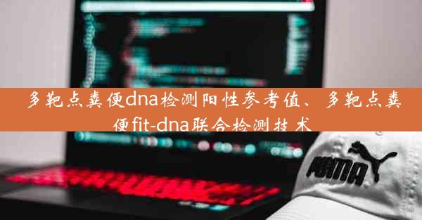 多靶点粪便dna检测阳性参考值、多靶点粪便fit-dna联合检测技术